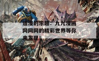 追漫的乐趣：九九漫画网网网的精彩世界等你来发现！