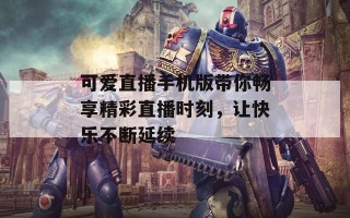 可爱直播手机版带你畅享精彩直播时刻，让快乐不断延续
