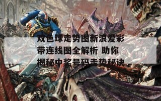 双色球走势图新浪爱彩带连线图全解析 助你揭秘中奖号码走势秘诀