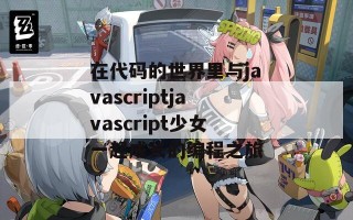 在代码的世界里与javascriptjavascript少女一起成长的编程之旅