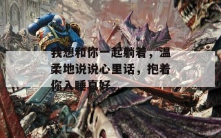我想和你一起躺着，温柔地说说心里话，抱着你入睡真好。