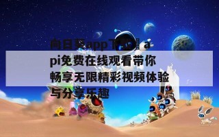 向日葵app下载汅api免费在线观看带你畅享无限精彩视频体验与分享乐趣