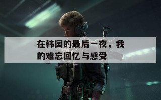 在韩国的最后一夜，我的难忘回忆与感受