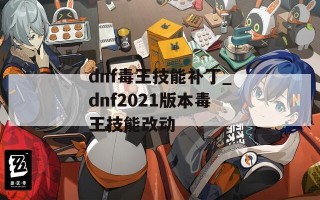dnf毒王技能补丁_dnf2021版本毒王技能改动