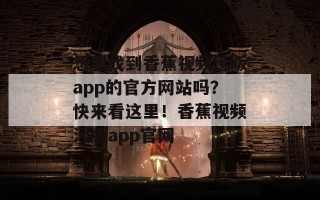 想要找到香蕉视频污版app的官方网站吗？快来看这里！香蕉视频污版app官网