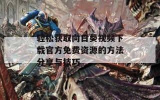轻松获取向日葵视频下载官方免费资源的方法分享与技巧