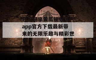 轻松畅享黄瓜视频污污app官方下载最新带来的无限乐趣与精彩世界