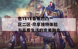 色YEYE香蕉凹凸一区二区-尽享独特体验与品质生活的完美融合