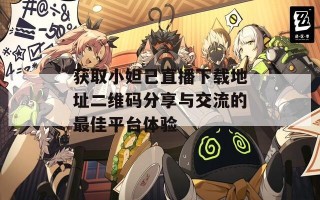 获取小妲己直播下载地址二维码分享与交流的最佳平台体验