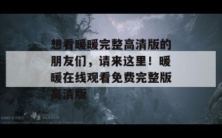 想看暖暖完整高清版的朋友们，请来这里！暖暖在线观看免费完整版高清版