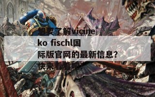 想要了解vicineko fischl国际版官网的最新信息？快来看看吧！