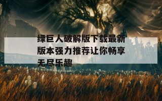 绿巨人破解版下载最新版本强力推荐让你畅享无尽乐趣