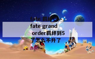 fate 羁绊 5—fate grand order羁绊到5了怎么不升了
