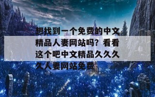 想找到一个免费的中文精品人妻网站吗？看看这个吧中文精品久久久久人妻网站免费