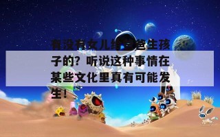 有没有女儿给爸爸生孩子的？听说这种事情在某些文化里真有可能发生！