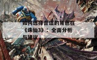 如何选择合适的角色在《诛仙3》：全面分析与建议
