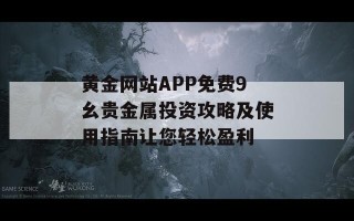 黄金网站APP免费9幺贵金属投资攻略及使用指南让您轻松盈利
