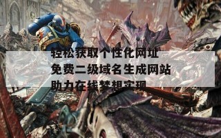 轻松获取个性化网址 免费二级域名生成网站助力在线梦想实现