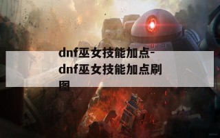 dnf巫女技能加点-dnf巫女技能加点刷图
