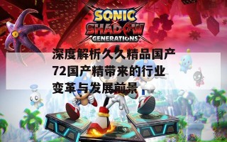 深度解析久久精品国产72国产精带来的行业变革与发展前景
