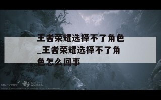 王者荣耀选择不了角色_王者荣耀选择不了角色怎么回事