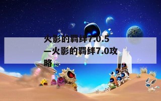 火影的羁绊7.0.5—火影的羁绊7.0攻略