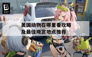 美国动物在哪里看攻略及最佳观赏地点推荐