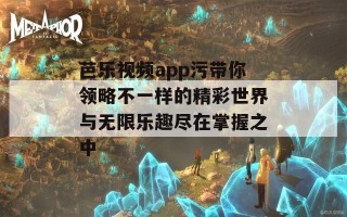 芭乐视频app污带你领略不一样的精彩世界与无限乐趣尽在掌握之中