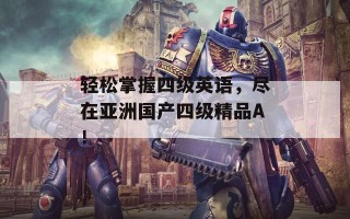 轻松掌握四级英语，尽在亚洲国产四级精品A！