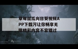 草莓丝瓜向日葵视频APP下载污让你畅享无限精彩内容不容错过