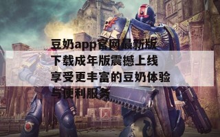 豆奶app官网最新版下载成年版震撼上线 享受更丰富的豆奶体验与便利服务