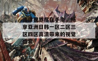 高清视界尽在手中，畅享亚洲日韩一区二区三区四区高清带来的视觉盛宴