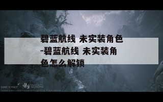 碧蓝航线 未实装角色-碧蓝航线 未实装角色怎么解锁