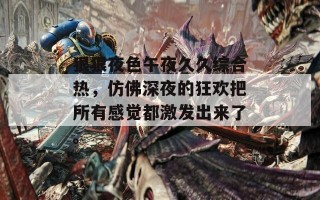 狠狠夜色午夜久久综合热，仿佛深夜的狂欢把所有感觉都激发出来了。