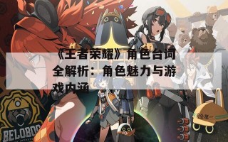 《王者荣耀》角色台词全解析：角色魅力与游戏内涵