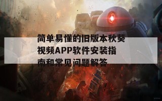 简单易懂的旧版本秋葵视频APP软件安装指南和常见问题解答