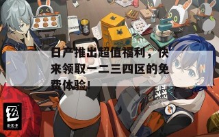 日产推出超值福利，快来领取一二三四区的免费体验！