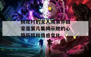 桃花村的女人周淑芬回家是第几集揭示她的心路历程和情感变化