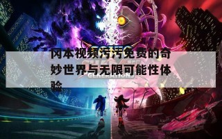 冈本视频污污免费的奇妙世界与无限可能性体验