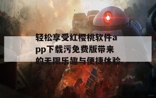 轻松享受红樱桃软件app下载污免费版带来的无限乐趣与便捷体验