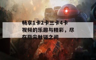畅享1卡2卡三卡4卡视频的乐趣与精彩，尽在指尖触碰之间