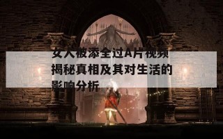 女人被添全过A片视频揭秘真相及其对生活的影响分析
