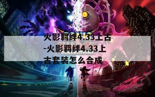 火影羁绊4.33上古-火影羁绊4.33上古套装怎么合成