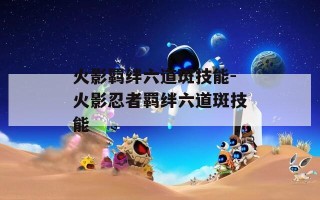 火影羁绊六道斑技能-火影忍者羁绊六道斑技能