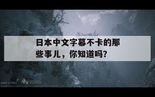 日本中文字幕不卡的那些事儿，你知道吗？