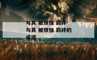 与其 被烦恼 羁绊-与其 被烦恼 羁绊的成语