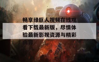 畅享绿巨人视频在线观看下载最新版，尽情体验最新影视资源与精彩内容