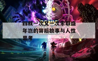 四叔一次又一次索取盛年岂的背后故事与人性思考