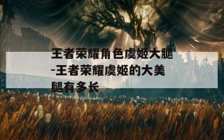 王者荣耀角色虞姬大腿-王者荣耀虞姬的大美腿有多长