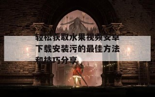 轻松获取水果视频安卓下载安装污的最佳方法和技巧分享